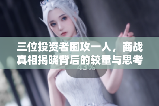 三位投资者围攻一人，商战真相揭晓背后的较量与思考