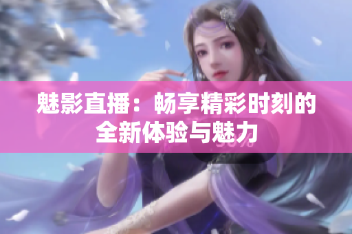魅影直播：畅享精彩时刻的全新体验与魅力