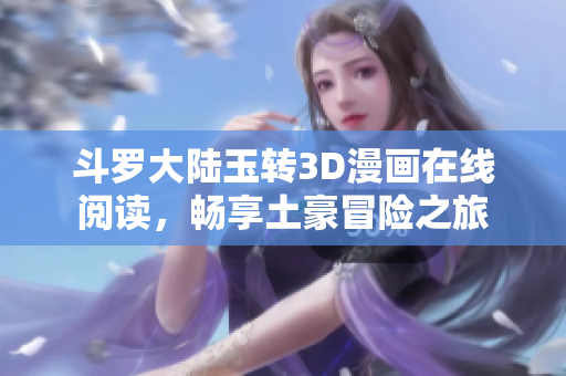 斗罗大陆玉转3D漫画在线阅读，畅享土豪冒险之旅