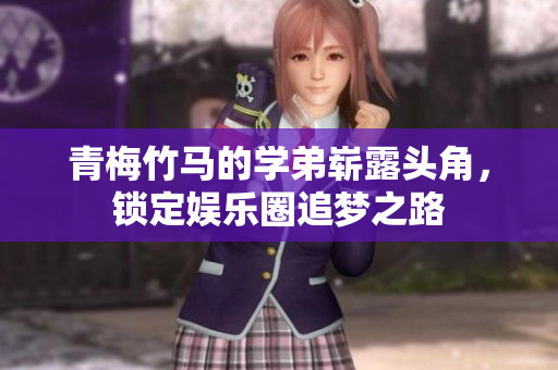 青梅竹马的学弟崭露头角，锁定娱乐圈追梦之路