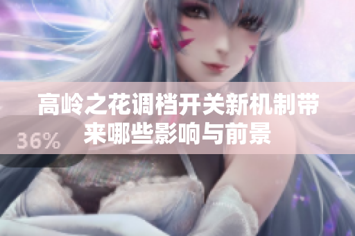 高岭之花调档开关新机制带来哪些影响与前景