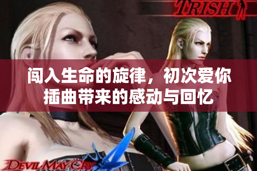 闯入生命的旋律，初次爱你插曲带来的感动与回忆