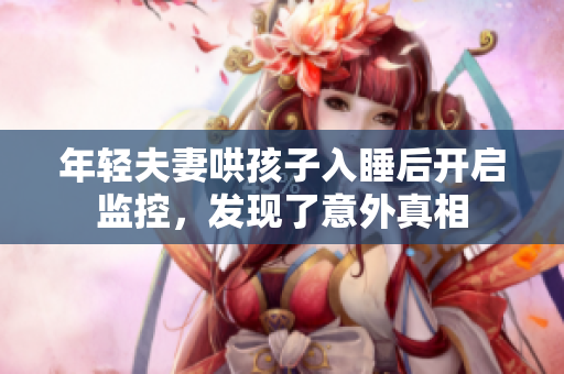 年轻夫妻哄孩子入睡后开启监控，发现了意外真相