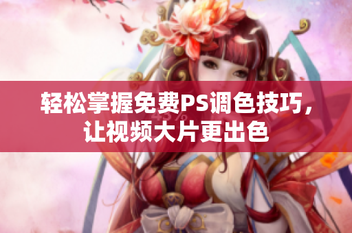 轻松掌握免费PS调色技巧，让视频大片更出色