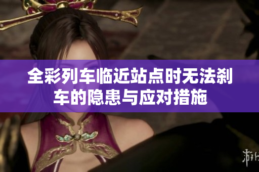 全彩列车临近站点时无法刹车的隐患与应对措施