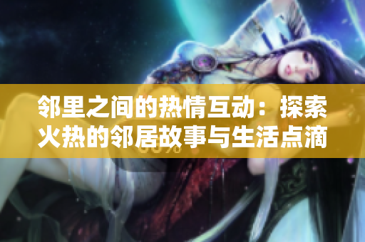 邻里之间的热情互动：探索火热的邻居故事与生活点滴