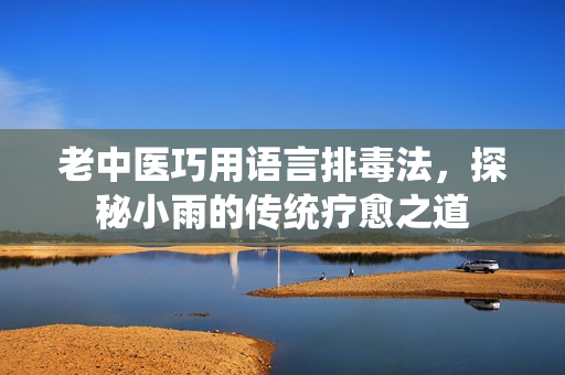 老中医巧用语言排毒法，探秘小雨的传统疗愈之道