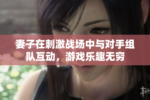 妻子在刺激战场中与对手组队互动，游戏乐趣无穷