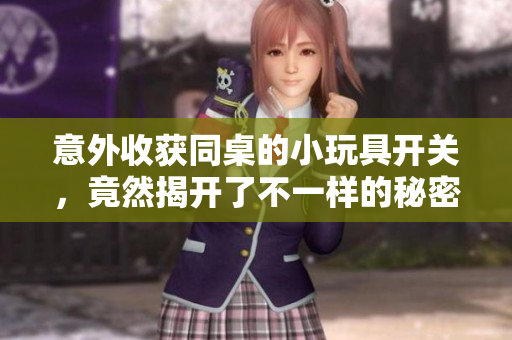 意外收获同桌的小玩具开关，竟然揭开了不一样的秘密
