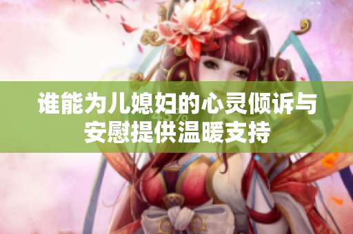 谁能为儿媳妇的心灵倾诉与安慰提供温暖支持
