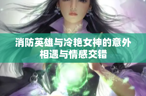消防英雄与冷艳女神的意外相遇与情感交错