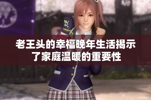 老王头的幸福晚年生活揭示了家庭温暖的重要性
