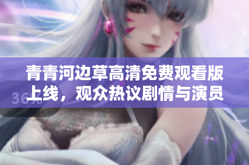 青青河边草高清免费观看版上线，观众热议剧情与演员表现
