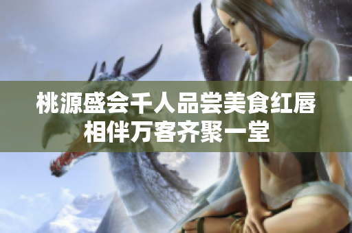桃源盛会千人品尝美食红唇相伴万客齐聚一堂