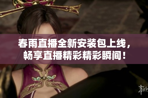 春雨直播全新安装包上线，畅享直播精彩精彩瞬间！