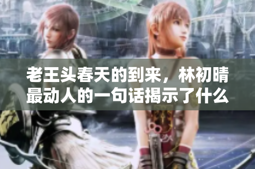 老王头春天的到来，林初晴最动人的一句话揭示了什么