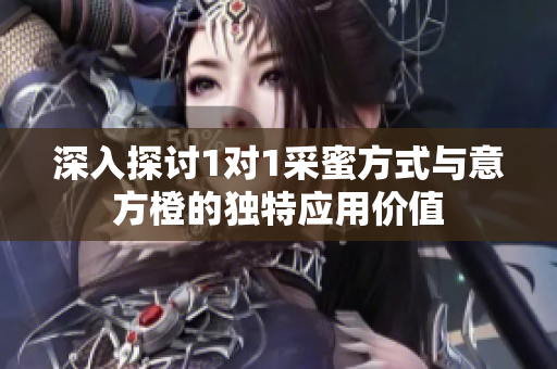 深入探讨1对1采蜜方式与意方橙的独特应用价值