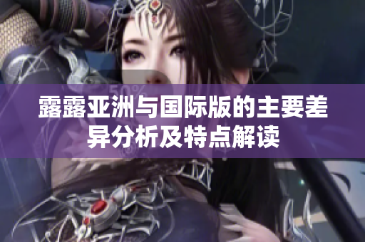 露露亚洲与国际版的主要差异分析及特点解读