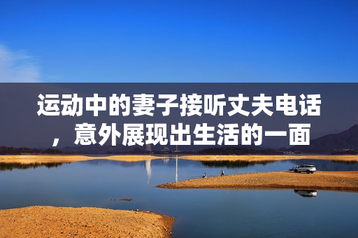 运动中的妻子接听丈夫电话，意外展现出生活的一面