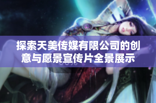 探索天美传媒有限公司的创意与愿景宣传片全景展示