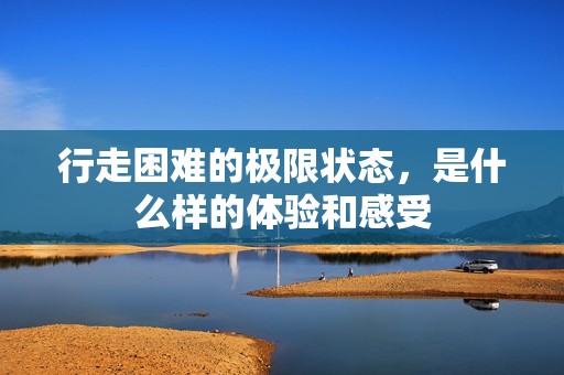 行走困难的极限状态，是什么样的体验和感受