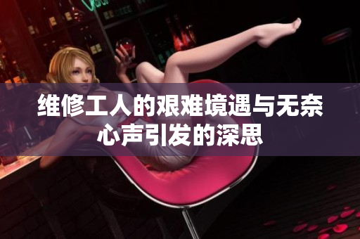 维修工人的艰难境遇与无奈心声引发的深思