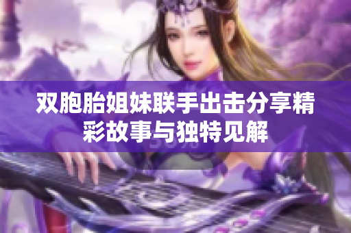 双胞胎姐妹联手出击分享精彩故事与独特见解