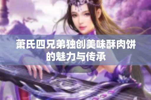 萧氏四兄弟独创美味酥肉饼的魅力与传承