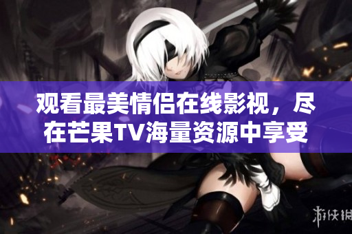 观看最美情侣在线影视，尽在芒果TV海量资源中享受爱恋故事