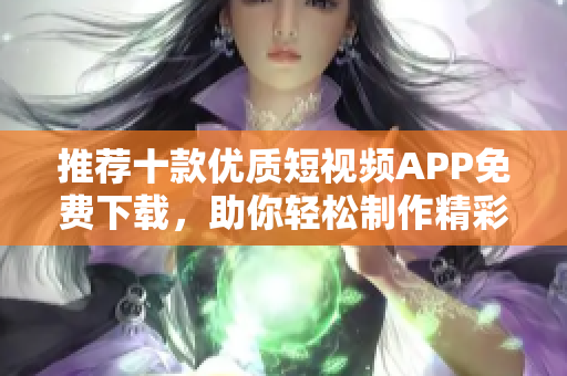 推荐十款优质短视频APP免费下载，助你轻松制作精彩视频