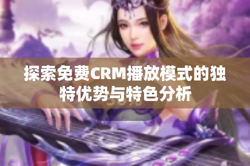 探索免费CRM播放模式的独特优势与特色分析