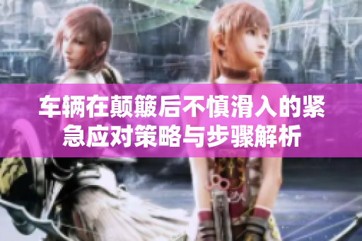 车辆在颠簸后不慎滑入的紧急应对策略与步骤解析