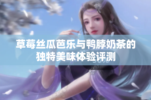 草莓丝瓜芭乐与鸭脖奶茶的独特美味体验评测