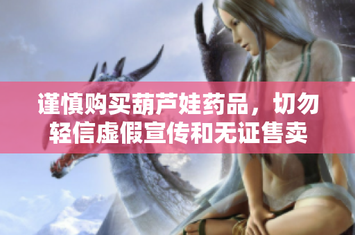 谨慎购买葫芦娃药品，切勿轻信虚假宣传和无证售卖