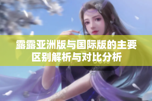 露露亚洲版与国际版的主要区别解析与对比分析