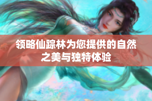 领略仙踪林为您提供的自然之美与独特体验