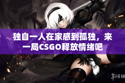 独自一人在家感到孤独，来一局CSGO释放情绪吧