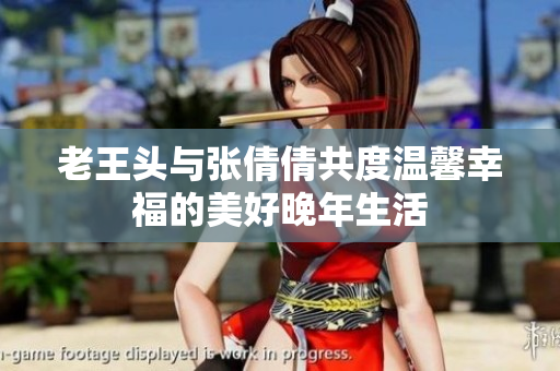老王头与张倩倩共度温馨幸福的美好晚年生活