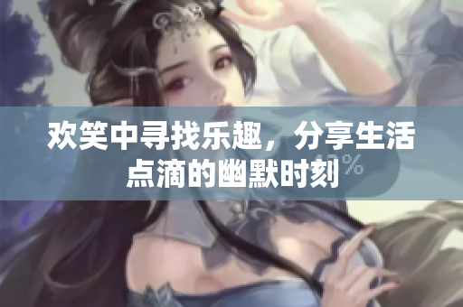 欢笑中寻找乐趣，分享生活点滴的幽默时刻