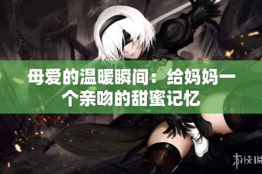 母爱的温暖瞬间：给妈妈一个亲吻的甜蜜记忆