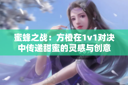 蜜蜂之战：方橙在1v1对决中传递甜蜜的灵感与创意