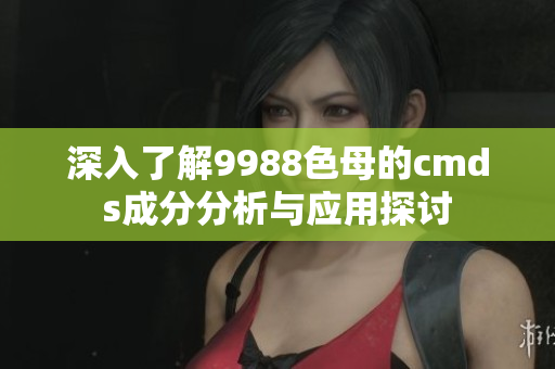 深入了解9988色母的cmds成分分析与应用探讨