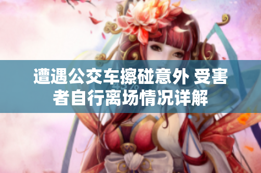 遭遇公交车擦碰意外 受害者自行离场情况详解