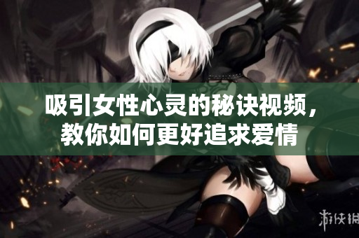 吸引女性心灵的秘诀视频，教你如何更好追求爱情
