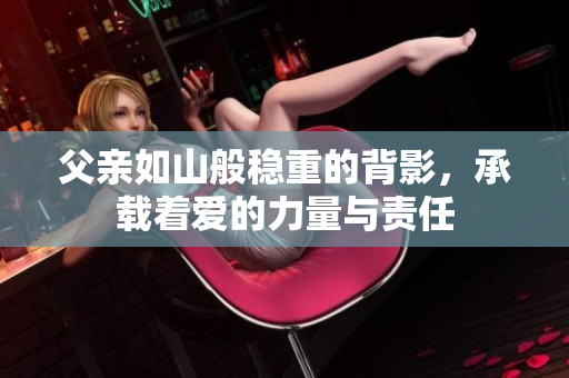 父亲如山般稳重的背影，承载着爱的力量与责任