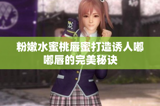 粉嫩水蜜桃唇蜜打造诱人嘟嘟唇的完美秘诀
