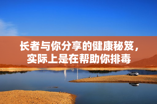 长者与你分享的健康秘笈，实际上是在帮助你排毒