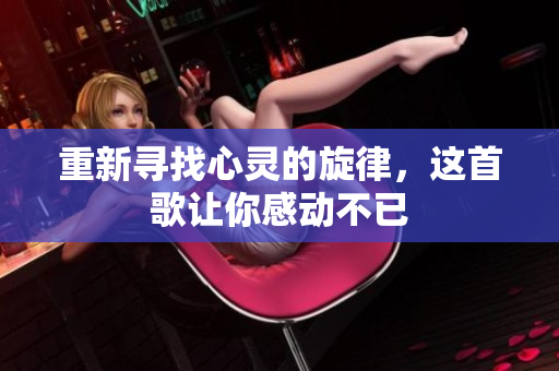 重新寻找心灵的旋律，这首歌让你感动不已
