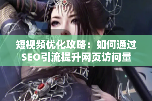 短视频优化攻略：如何通过SEO引流提升网页访问量
