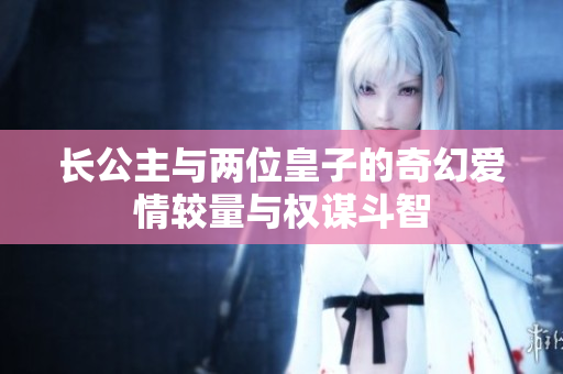 长公主与两位皇子的奇幻爱情较量与权谋斗智